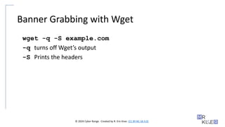 © 2024 Cyber Range. Created by R. Eric Kiser. (CC BY-NC-SA 4.0)
Banner Grabbing with Wget
wget -q -S example.com
-q turns off Wget’s output
-S Prints the headers
 