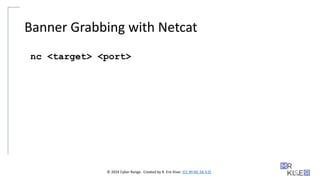 © 2024 Cyber Range. Created by R. Eric Kiser. (CC BY-NC-SA 4.0)
Banner Grabbing with Netcat
nc <target> <port>
 