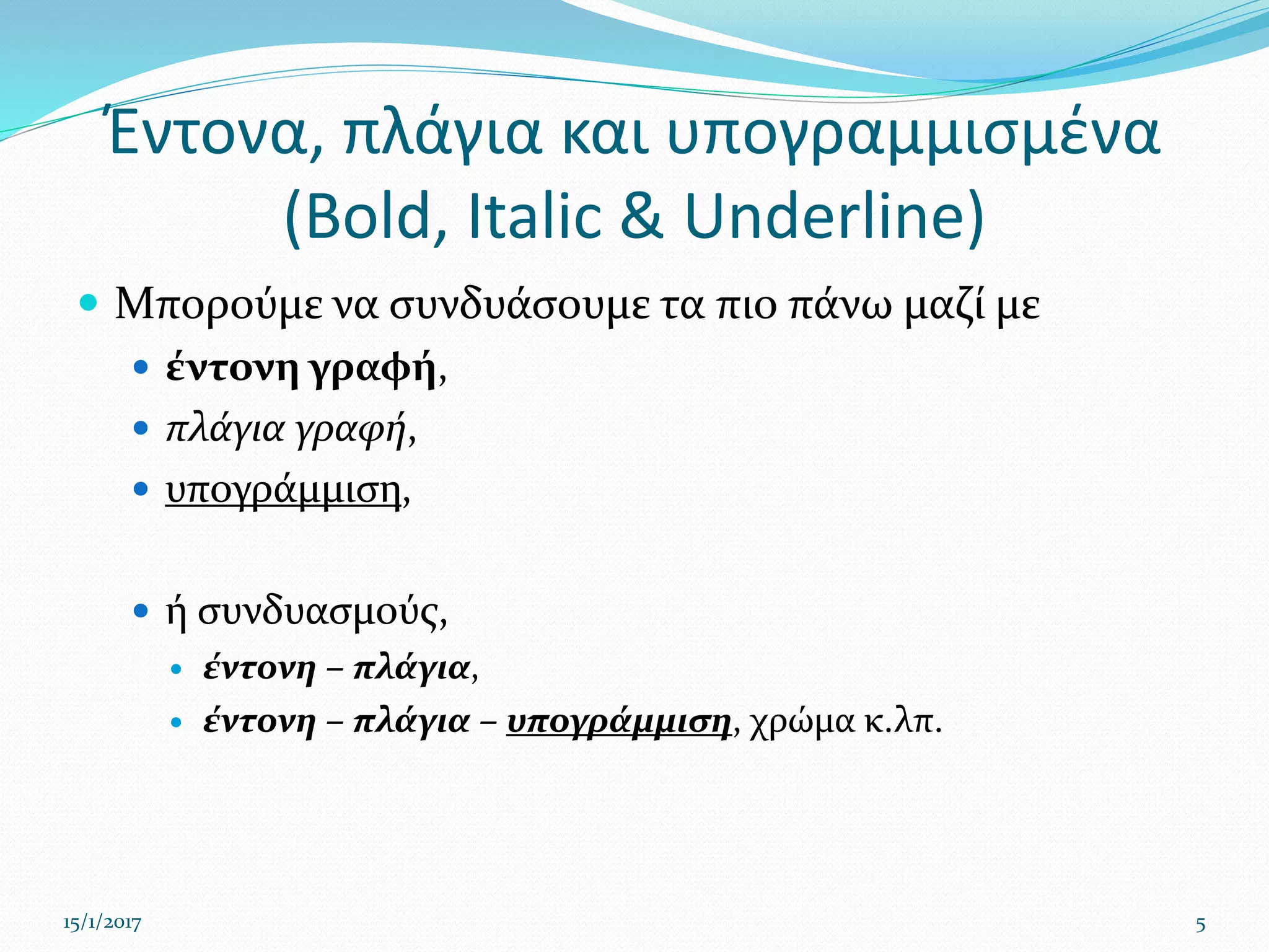 Έντονα, πλάγια και υπογραμμισμένα
(Bold, Italic & Underline)
 Μπορούμε να συνδυάσουμε τα πιο πάνω μαζί με
 έντονη γραφή,
 πλάγια γραφή,
 υπογράμμιση,
 ή συνδυασμούς,
 έντονη – πλάγια,
 έντονη – πλάγια – υπογράμμιση, χρώμα κ.λπ.
15/1/2017 5
 