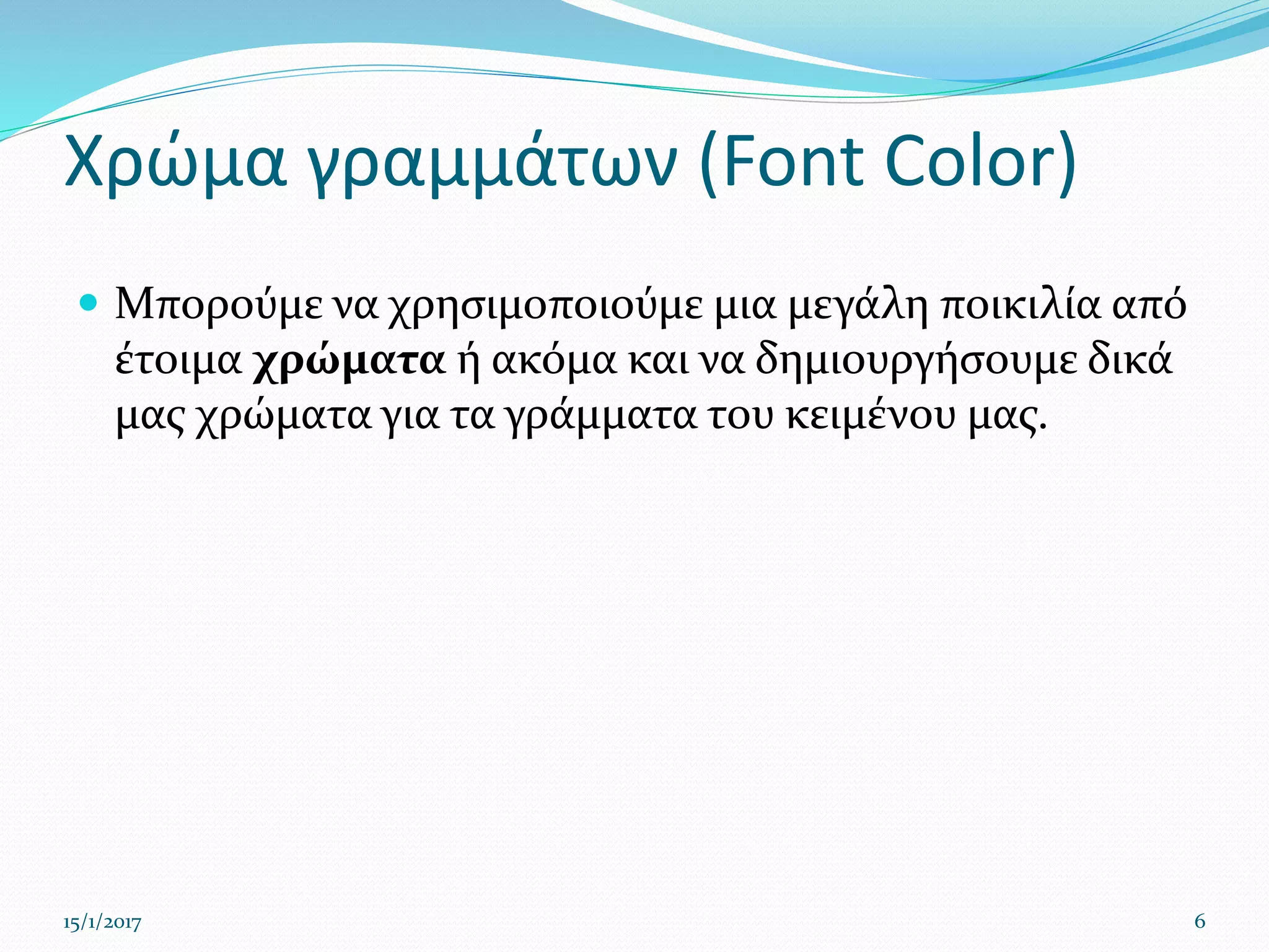 Χρώμα γραμμάτων (Font Color)
 Μπορούμε να χρησιμοποιούμε μια μεγάλη ποικιλία από
έτοιμα χρώματα ή ακόμα και να δημιουργήσουμε δικά
μας χρώματα για τα γράμματα του κειμένου μας.
15/1/2017 6
 