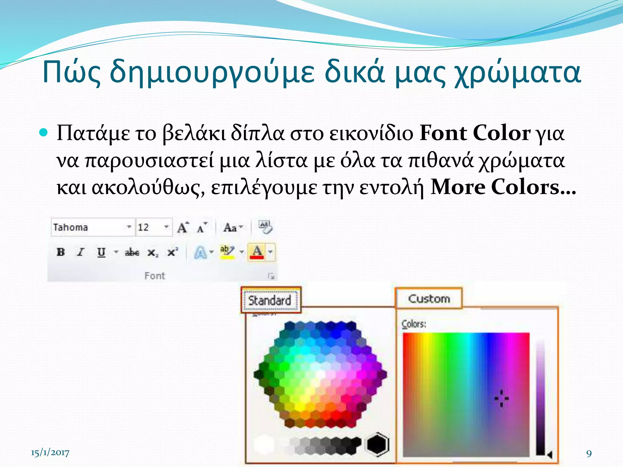 Πώς δημιουργούμε δικά μας χρώματα
 Πατάμε το βελάκι δίπλα στο εικονίδιο Font Color για
να παρουσιαστεί μια λίστα με όλα τα πιθανά χρώματα
και ακολούθως, επιλέγουμε την εντολή More Colors…
15/1/2017 9
 
