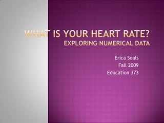 What is Your Heart Rate?Exploring Numerical Data  Erica Seals Fall 2009 Education 373 