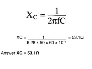 XC =
1
= 53.1Ω
6.28 x 50 x 60 x 10¯⁶
Answer XC = 53.1Ω