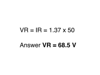 VR = IR = 1.37 x 50
Answer VR = 68.5 V