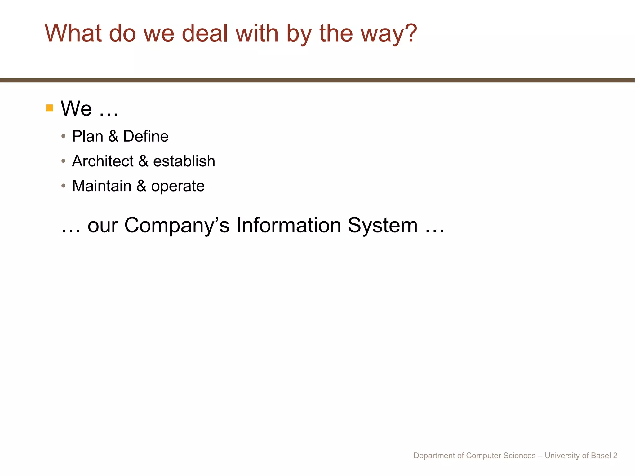 What do we deal with by the way? We … Plan & Define Architect & establish Maintain & operate …  our Company’s Information System … Department of Computer Sciences – University of Basel  