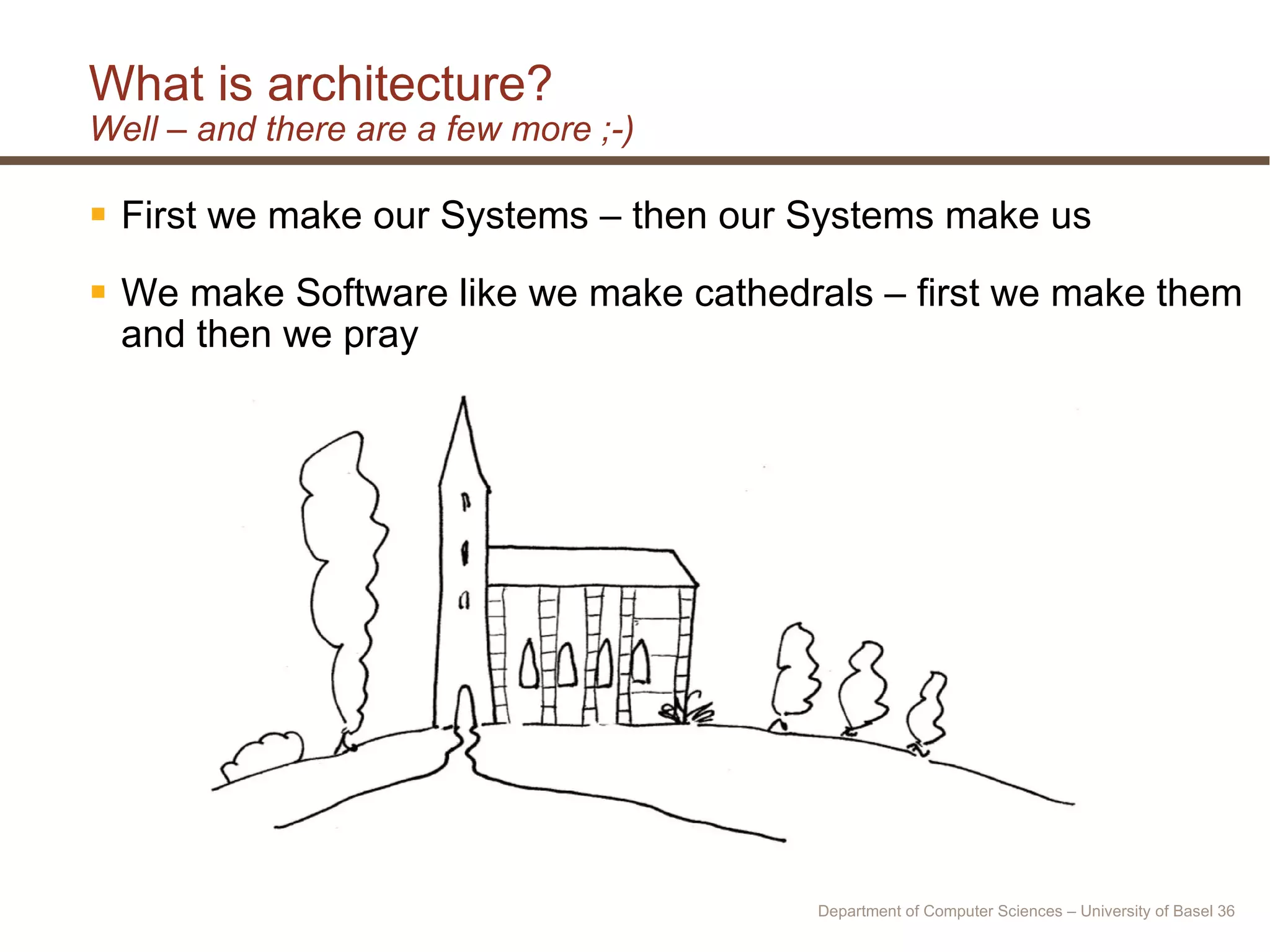 What is architecture? Well – and there are a few more ;-) First we make our Systems – then our Systems make us We make Software like we make cathedrals – first we make them and then we pray Department of Computer Sciences – University of Basel  