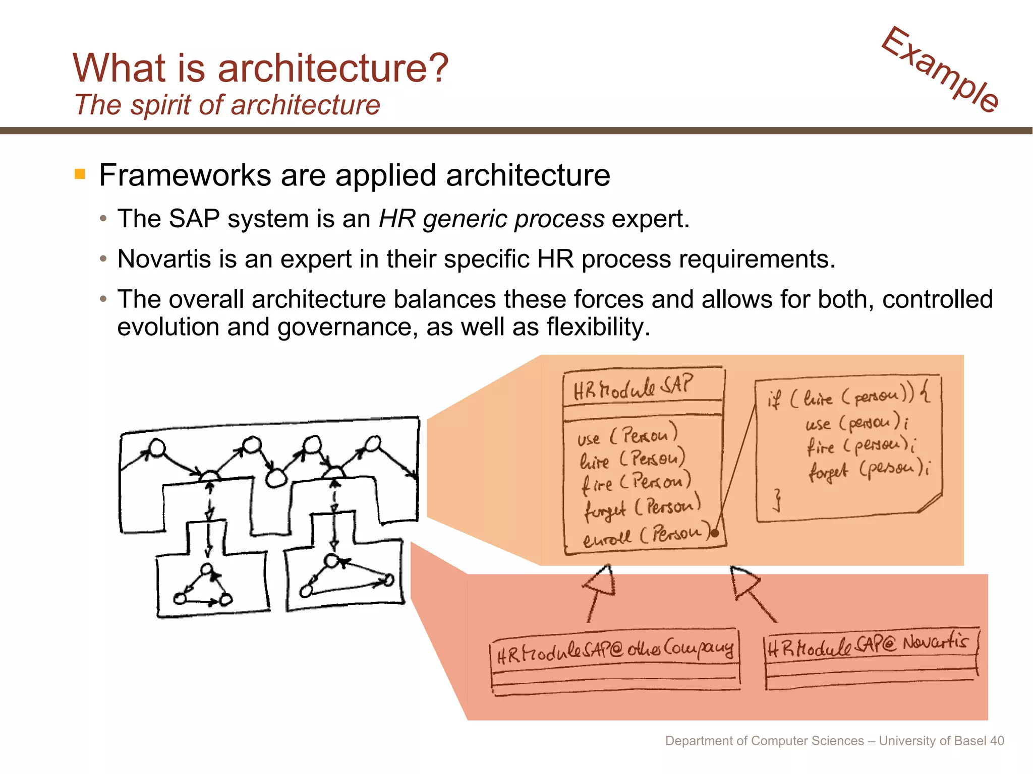 What is architecture? The spirit of architecture Frameworks are applied architecture The SAP system is an  HR generic process  expert. Novartis is an expert in their specific HR process requirements. The overall architecture balances these forces and allows for both, controlled evolution and governance, as well as flexibility. Example Department of Computer Sciences – University of Basel  