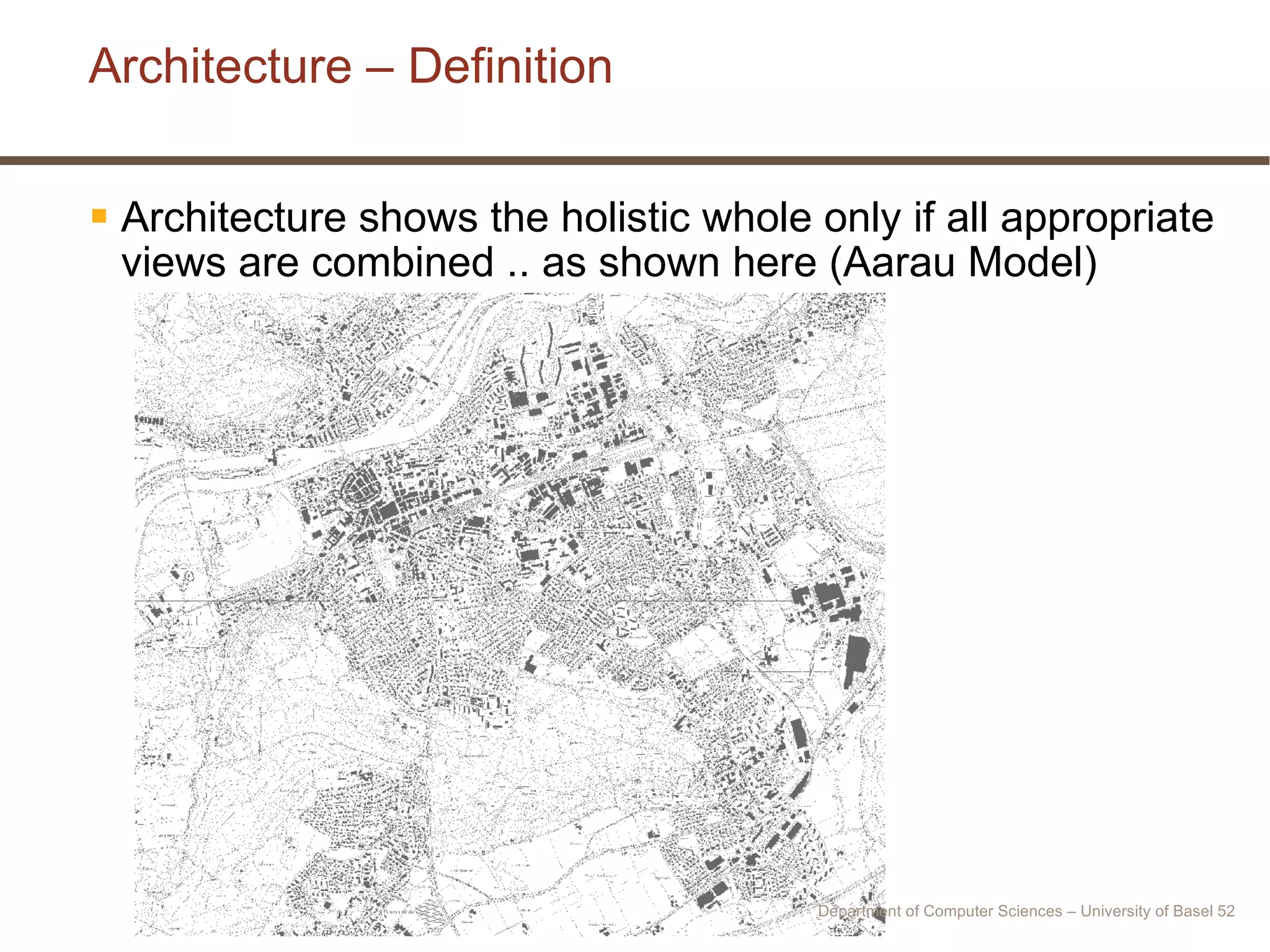 Architecture – Definition Architecture shows the holistic whole only if all appropriate views are combined .. as shown here (Aarau Model) Department of Computer Sciences – University of Basel  