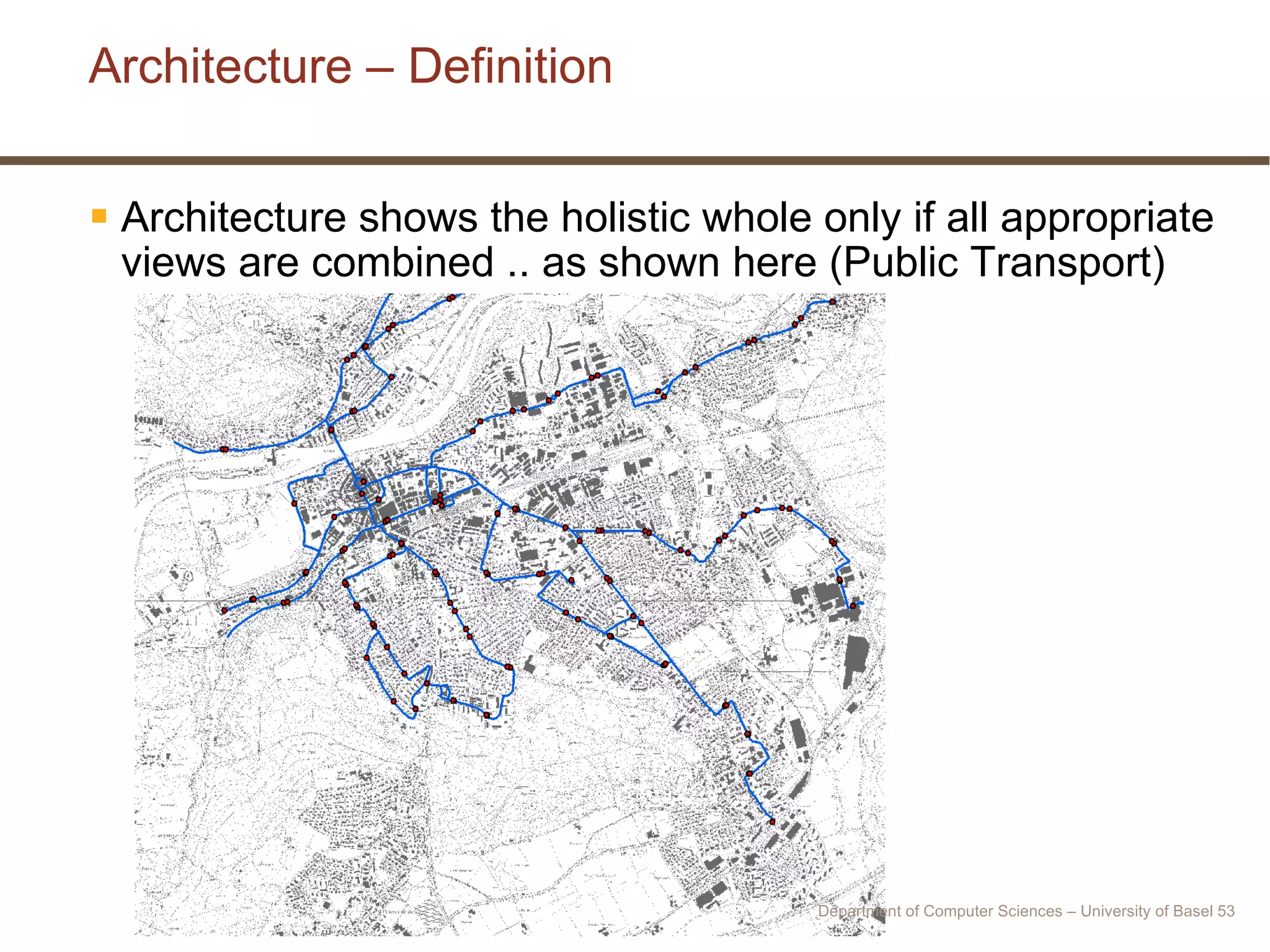 Architecture – Definition Architecture shows the holistic whole only if all appropriate views are combined .. as shown here (Public Transport) Department of Computer Sciences – University of Basel  