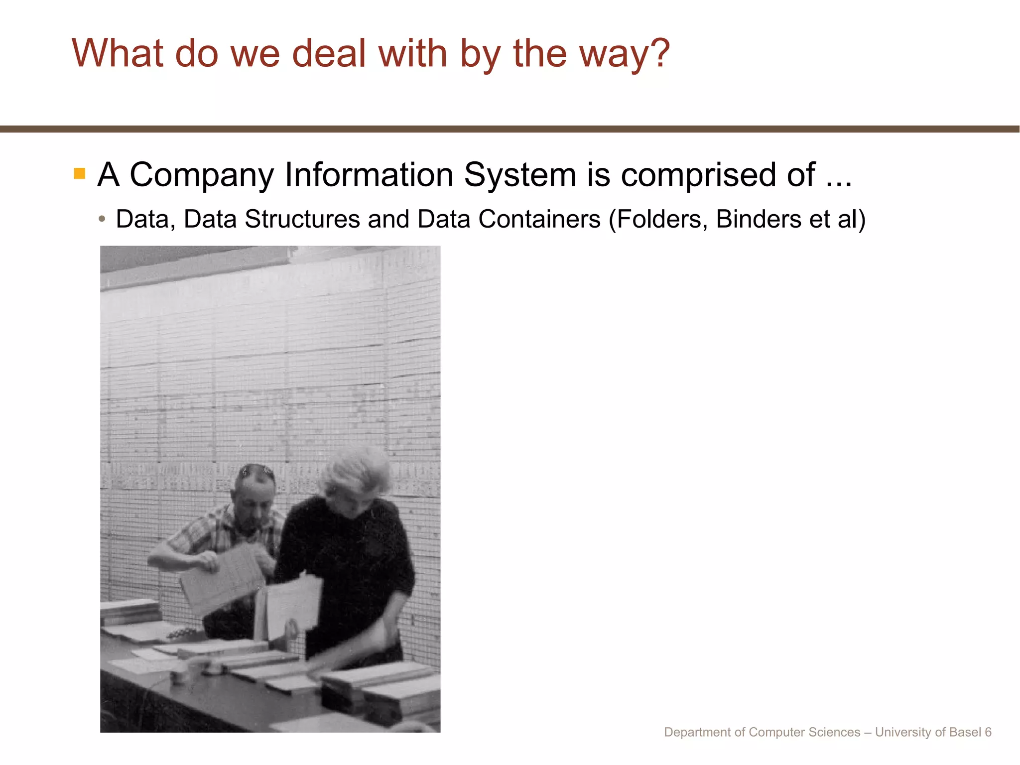 What do we deal with by the way? A Company Information System is comprised of ... Data, Data Structures and Data Containers (Folders, Binders et al) Department of Computer Sciences – University of Basel  