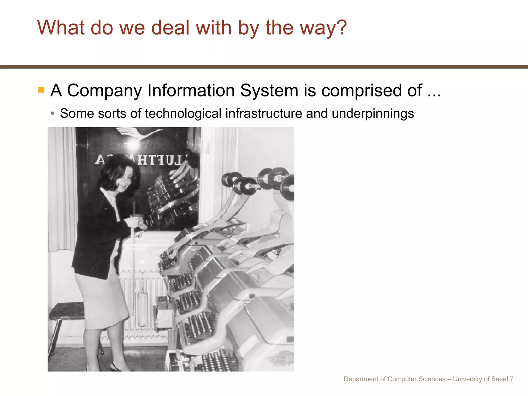 What do we deal with by the way? A Company Information System is comprised of ... Some sorts of technological infrastructure and underpinnings Department of Computer Sciences – University of Basel  