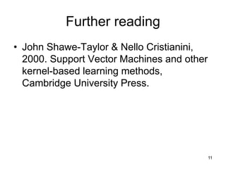 Further reading
• John Shawe-Taylor & Nello Cristianini,
2000. Support Vector Machines and other
kernel-based learning methods,
Cambridge University Press.
11
 