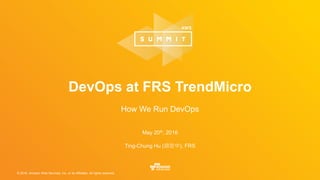 © 2016, Amazon Web Services, Inc. or its Affiliates. All rights reserved.
May 20th, 2016
Ting-Chung Hu (胡定中), FRS
DevOps at FRS TrendMicro
How We Run DevOps
 