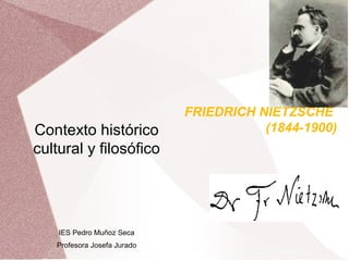 FRIEDRICH NIETZSCHE
Contexto histórico                      (1844-1900)
cultural y filosófico




    IES Pedro Muñoz Seca
   Profesora Josefa Jurado
 