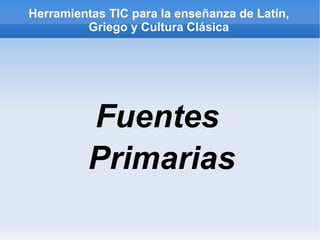 Herramientas TIC para la enseñanza de Latín,
         Griego y Cultura Clásica




          Fuentes
          Primarias
 