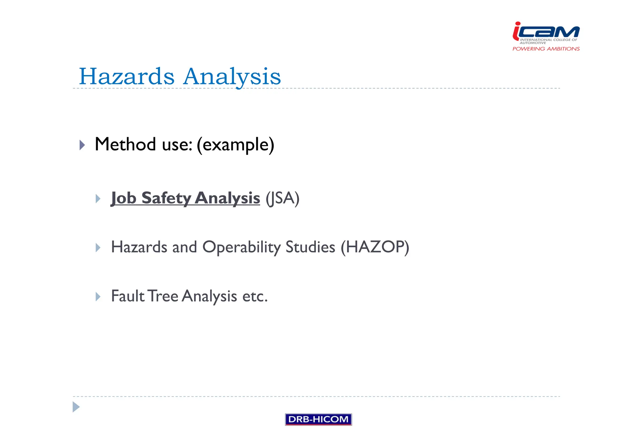 Method use: (example)
 Job Safety Analysis (JSA)
 Hazards and Operability Studies (HAZOP)
 FaultTree Analysis etc.
Hazards Analysis
 