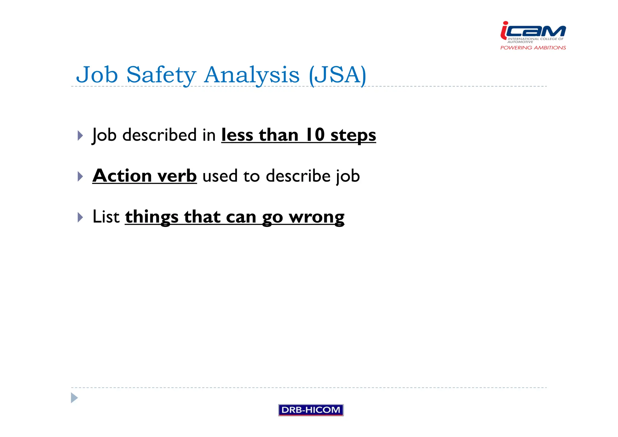 Job described in less than 10 steps
 Action verb used to describe job
 List things that can go wrong
Job Safety Analysis (JSA)
 