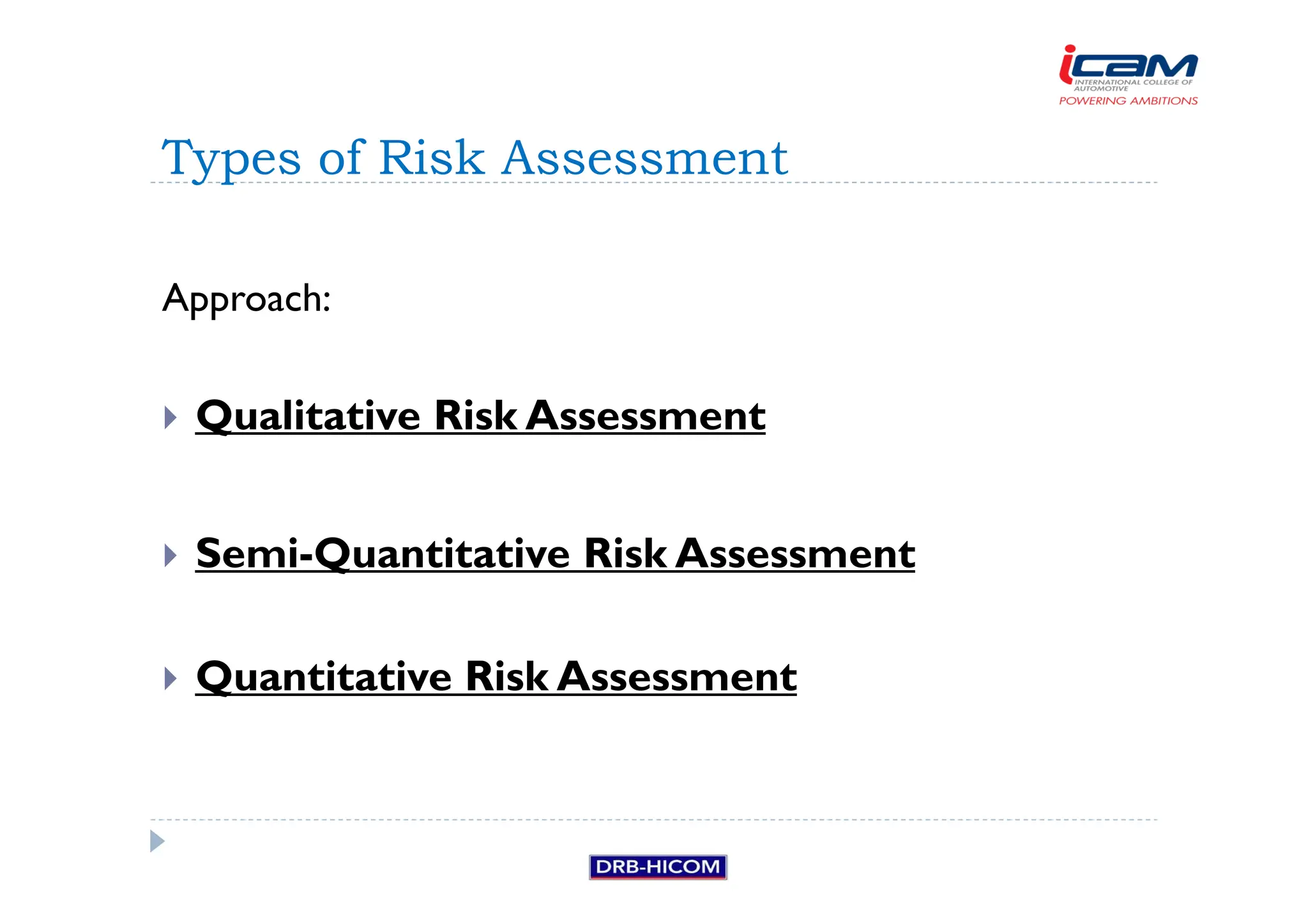 Approach:
 Qualitative Risk Assessment
 Semi-Quantitative Risk Assessment
 Quantitative Risk Assessment
Types of Risk Assessment
 