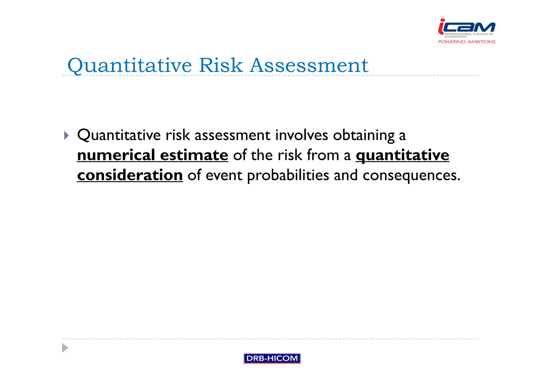 Quantitative risk assessment involves obtaining a
numerical estimate of the risk from a quantitative
consideration of event probabilities and consequences.
Quantitative Risk Assessment
 