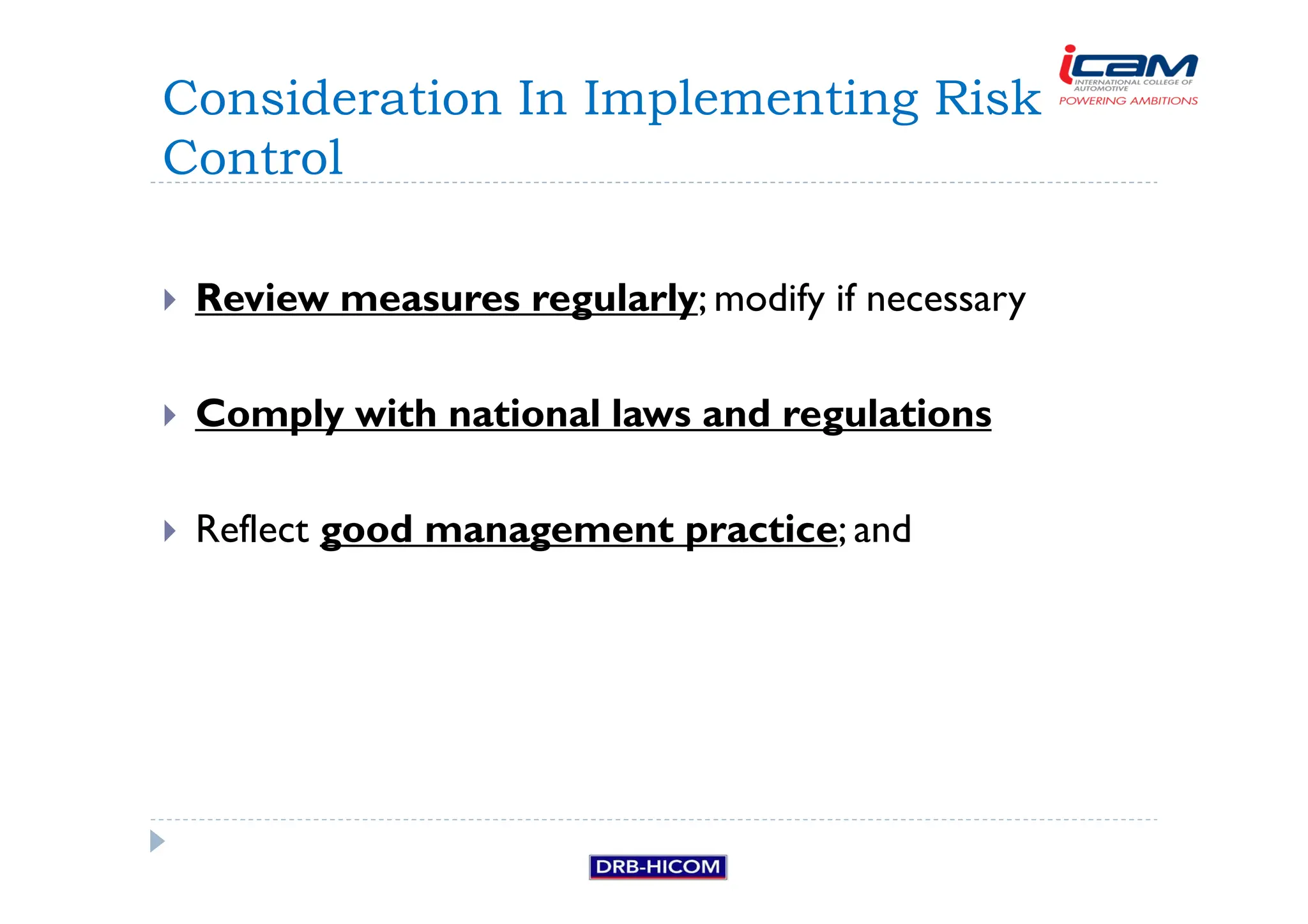 Review measures regularly; modify if necessary
 Comply with national laws and regulations
 Reflect good management practice; and
Consideration In Implementing Risk
Control
 