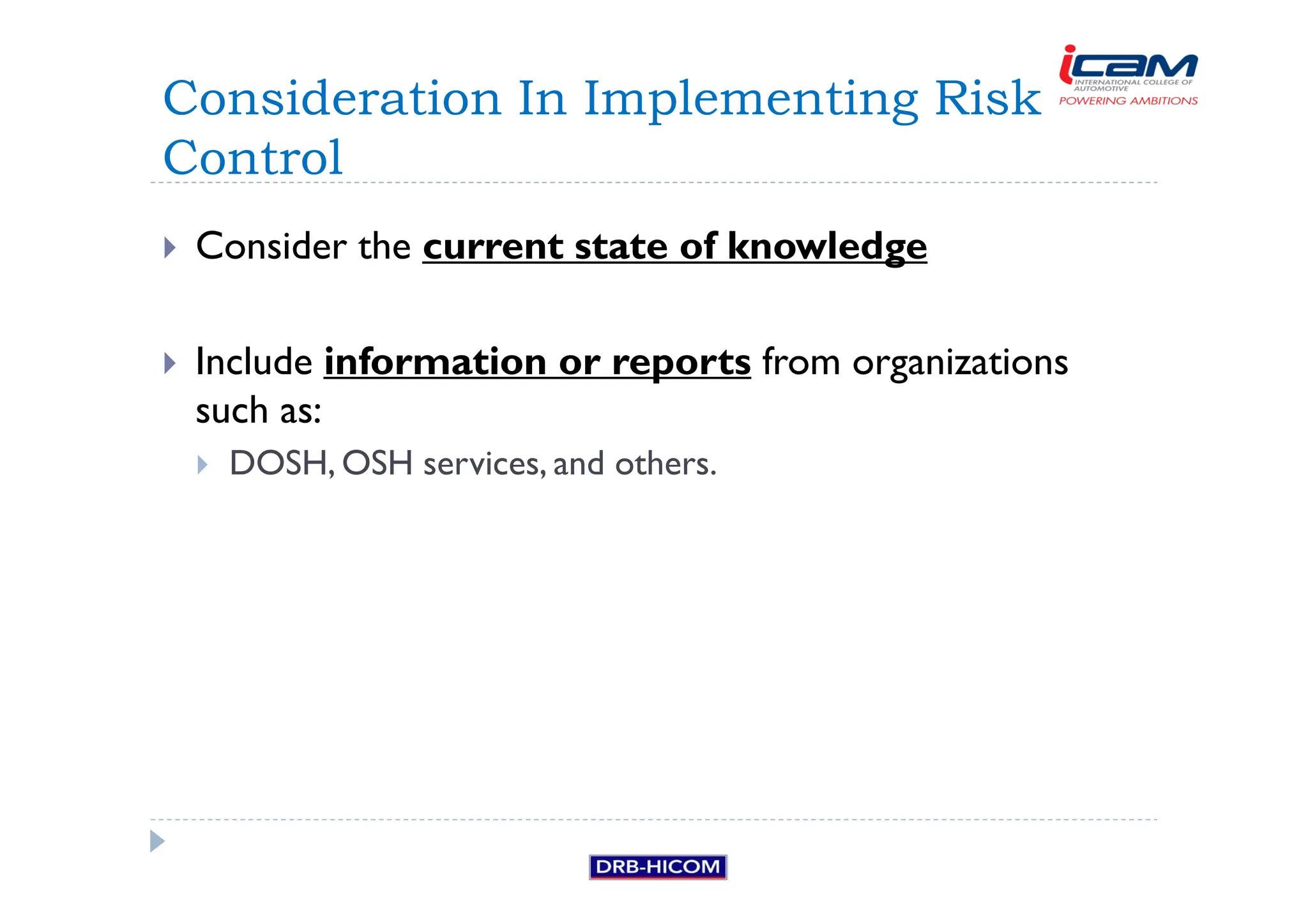 Consider the current state of knowledge
 Include information or reports from organizations
such as:
 DOSH, OSH services, and others.
Consideration In Implementing Risk
Control
 