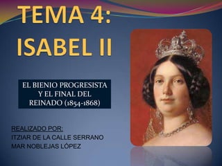 EL BIENIO PROGRESISTA
        Y EL FINAL DEL
     REINADO (1854-1868)


REALIZADO POR:
ITZIAR DE LA CALLE SERRANO
MAR NOBLEJAS LÓPEZ
 