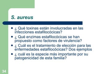 S. aureus ¿ Qué toxinas están involucradas en las infecciones estafilocócicas? ¿ Qué enzimas estafilocócicas se han propuesto como factores de virulencia? ¿ Cuál es el tratamiento de elección para las enfermedades estafilocócicas? Dos ejemplos ¿ cuál es la especie más importante por su patogenicidad de esta familia? 