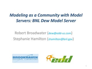 Modeling as a Community with Model
Servers: BNL Dew Model Server
Robert Broadwater (dew@edd-us.com)
Stephanie Hamilton (shamilton@bnl.gov)
1
 