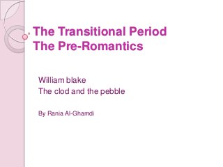 The Transitional Period
The Pre-Romantics

William blake
The clod and the pebble

By Rania Al-Ghamdi
 