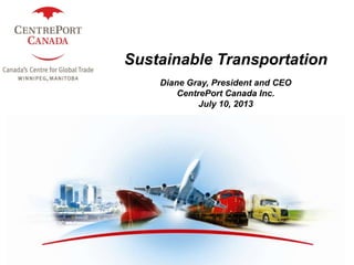 1
Sustainable Transportation
Diane Gray, President and CEO
CentrePort Canada Inc.
July 10, 2013
 