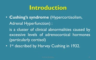 Introduction
• Cushing’s syndrome (Hypercortisolism,
Adrenal Hyperfunction) :
is a cluster of clinical abnormalities caused by
excessive levels of adrenocortical hormones
(particularly cortisol)
• 1st described by Harvey Cushing in 1932.
27Prof. Dr. RS Mehta
 