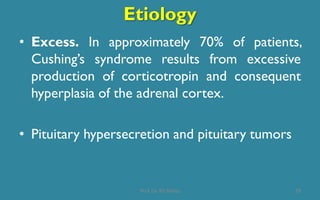 Etiology
• Excess. In approximately 70% of patients,
Cushing’s syndrome results from excessive
production of corticotropin and consequent
hyperplasia of the adrenal cortex.
• Pituitary hypersecretion and pituitary tumors
29Prof. Dr. RS Mehta
 