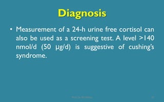 Diagnosis
• Measurement of a 24-h urine free cortisol can
also be used as a screening test. A level >140
nmol/d (50 μg/d) is suggestive of cushing’s
syndrome.
37Prof. Dr. RS Mehta
 