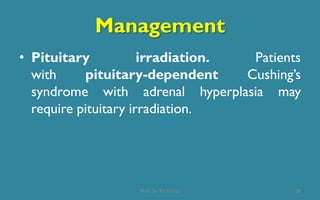 Management
• Pituitary irradiation. Patients
with pituitary-dependent Cushing’s
syndrome with adrenal hyperplasia may
require pituitary irradiation.
38Prof. Dr. RS Mehta
 