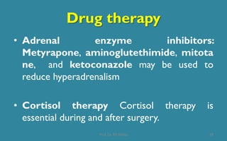Drug therapy
• Adrenal enzyme inhibitors:
Metyrapone, aminoglutethimide, mitota
ne, and ketoconazole may be used to
reduce hyperadrenalism
• Cortisol therapy Cortisol therapy is
essential during and after surgery.
39Prof. Dr. RS Mehta
 