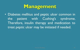 Management
• Diabetes mellitus and peptic ulcer common in
the patient with Cushing’s syndrome.
Therefore, insulin therapy and medication to
treat peptic ulcer may be initiated if needed.
40Prof. Dr. RS Mehta
 