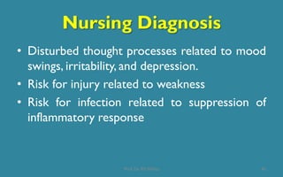 Nursing Diagnosis
• Disturbed thought processes related to mood
swings, irritability, and depression.
• Risk for injury related to weakness
• Risk for infection related to suppression of
inflammatory response
45Prof. Dr. RS Mehta
 