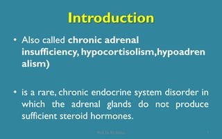 Introduction
• Also called chronic adrenal
insufficiency, hypocortisolism,hypoadren
alism)
• is a rare, chronic endocrine system disorder in
which the adrenal glands do not produce
sufficient steroid hormones.
7Prof. Dr. RS Mehta
 