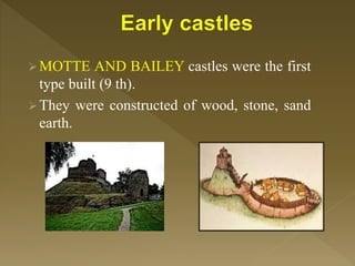 MOTTE AND BAILEY castles were the first
type built (9 th).
They were constructed of wood, stone, sand
earth.
 