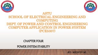 ASTU
SCHOOL OF ELECTRICAL ENGINEERING AND
COMPUTING
DEPT. OF POWER AND CONTROL ENGINEERING
COMPUTER APPLICATION IN POWER SYSTEM
(PCE5307)
CHAPTER FOUR
POWER SYSTEM STABILITY
BY: MESFIN M.
 