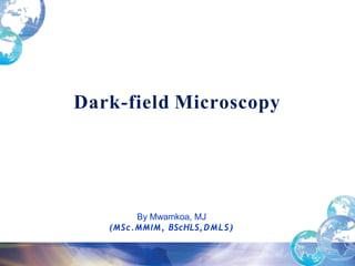 By Mwamkoa, MJ
(MSc.MMIM, BScHLS,DMLS)
Dark-field Microscopy
 