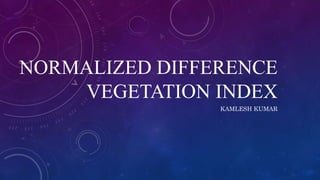 NORMALIZED DIFFERENCE
VEGETATION INDEX
KAMLESH KUMAR
 