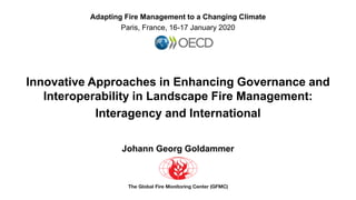 Adapting Fire Management to a Changing Climate
Paris, France, 16-17 January 2020
Innovative Approaches in Enhancing Governance and
Interoperability in Landscape Fire Management:
Interagency and International
Johann Georg Goldammer
 