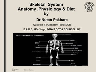 1
24 January
2020
Skeletal System
Anatomy ,Physiology & Diet
by
Dr.Nutan Pakhare
Qualified For Assistant ProfesSOR
B.A.M.S, MSc Yoga, PGDYS,CCY & COUNSELLOR
Dr.Nutan Pakhare
 