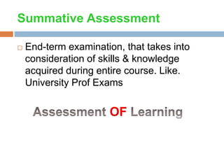 Summative Assessment
 End-term examination, that takes into
consideration of skills & knowledge
acquired during entire course. Like.
University Prof Exams
OF
 