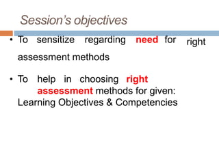 Session’s objectives
right• To sensitize regarding need for
assessment methods
• To help in choosing right
assessment methods for given:
Learning Objectives & Competencies
 