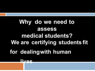 Why do we need to
assess
medical students?
We are certifying students fit
for dealingwith human
lives
 