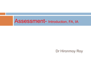 Dr Hironmoy Roy
Assessment- Introduction, FA, IA
 