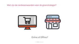 Online of Offline?
Wat zijn de randvoorwaarden voor de groeistrategie?
 