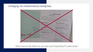 Start vanuit de data en vul aan met kwalitatief onderzoek
Uitdaging: de onbekende(re) doelgroep
 